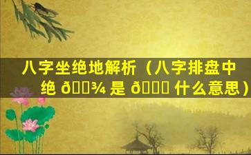 八字坐绝地解析（八字排盘中绝 🌾 是 🐞 什么意思）